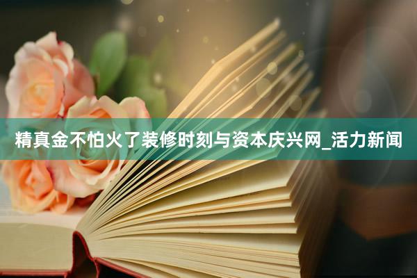 精真金不怕火了装修时刻与资本庆兴网_活力新闻
