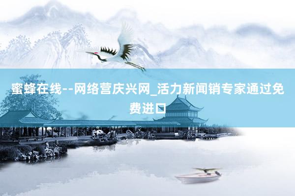 蜜蜂在线--网络营庆兴网_活力新闻销专家通过免费进口
