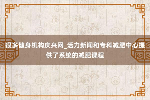很多健身机构庆兴网_活力新闻和专科减肥中心提供了系统的减肥课程
