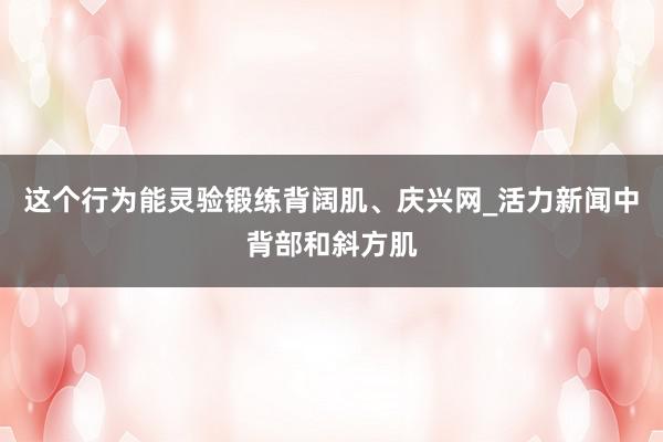 这个行为能灵验锻练背阔肌、庆兴网_活力新闻中背部和斜方肌