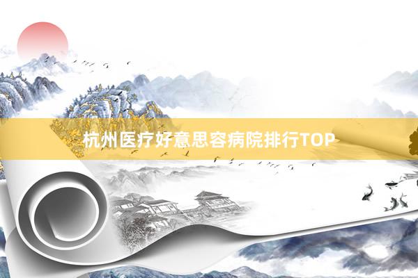 杭州医疗好意思容病院排行TOP
