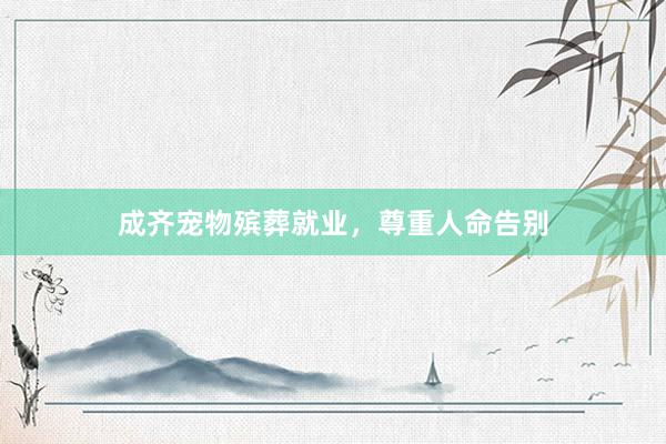 成齐宠物殡葬就业,尊重人命告别
